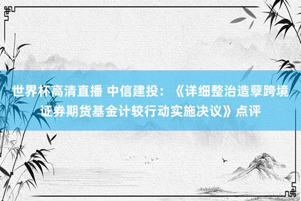 世界杯高清直播 中信建投：《详细整治造孽跨境证券期货基金计较行动实施决议》点评