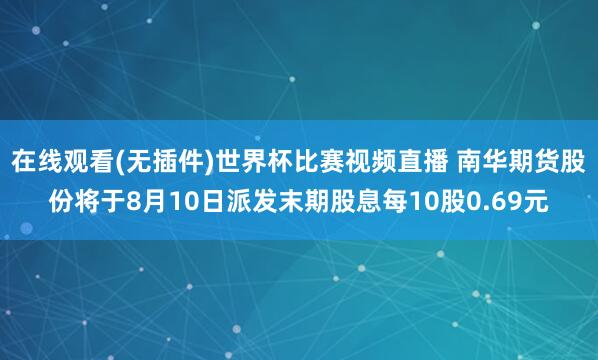 在线观看(无插件)世界杯比赛视频直播 南华期货股份将于8月10日派发末期股息每10股0.69元