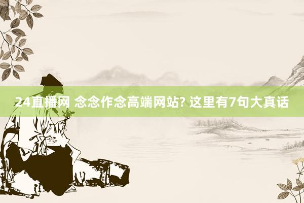 24直播网 念念作念高端网站? 这里有7句大真话