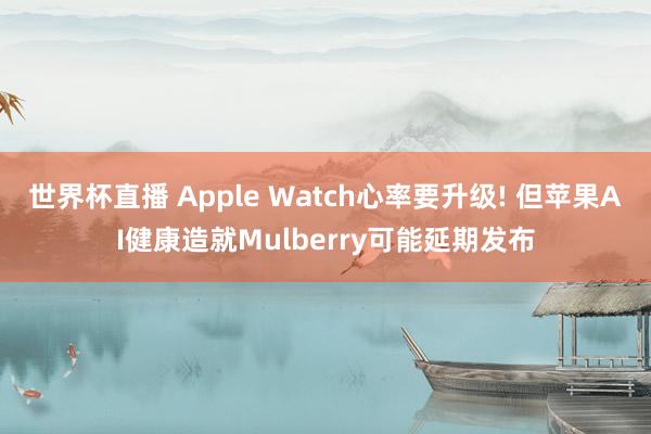 世界杯直播 Apple Watch心率要升级! 但苹果AI健康造就Mulberry可能延期发布