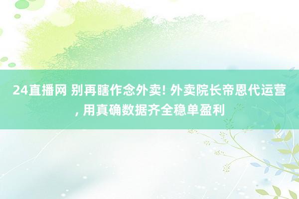 24直播网 别再瞎作念外卖! 外卖院长帝恩代运营， 用真确数据齐全稳单盈利