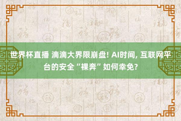 世界杯直播 滴滴大界限崩盘! AI时间， 互联网平台的安全“裸奔”如何幸免?