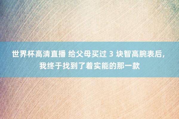 世界杯高清直播 给父母买过 3 块智高腕表后， 我终于找到了着实能的那一款