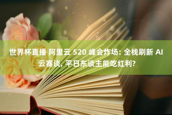 世界杯直播 阿里云 520 峰会炸场: 全栈刷新 AI 云赛谈， 平日东谈主能吃红利?