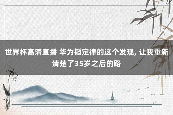 世界杯高清直播 华为韬定律的这个发现， 让我重新清楚了35岁之后的路