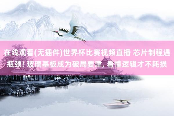 在线观看(无插件)世界杯比赛视频直播 芯片制程遇瓶颈! 玻璃基板成为破局要津， 看懂逻辑才不耗损