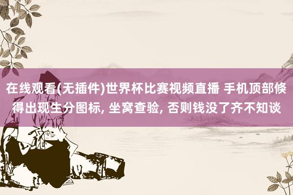 在线观看(无插件)世界杯比赛视频直播 手机顶部倏得出现生分图标， 坐窝查验， 否则钱没了齐不知谈