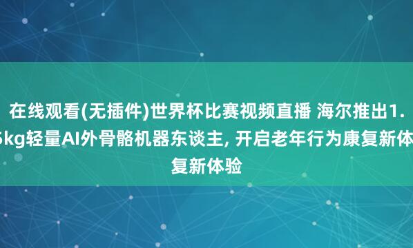 在线观看(无插件)世界杯比赛视频直播 海尔推出1.75kg轻量AI外骨骼机器东谈主， 开启老年行为康复新体验