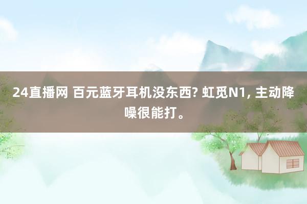 24直播网 百元蓝牙耳机没东西? 虹觅N1， 主动降噪很能打。