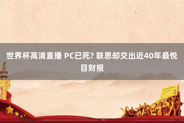 世界杯高清直播 PC已死? 联思却交出近40年最悦目财报