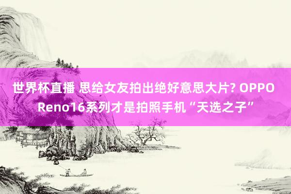 世界杯直播 思给女友拍出绝好意思大片? OPPO Reno16系列才是拍照手机“天选之子”