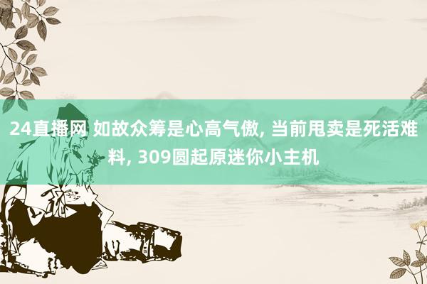 24直播网 如故众筹是心高气傲， 当前甩卖是死活难料， 309圆起原迷你小主机