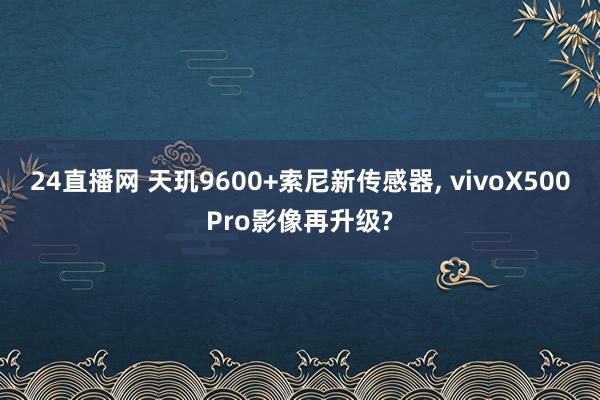 24直播网 天玑9600+索尼新传感器， vivoX500Pro影像再升级?