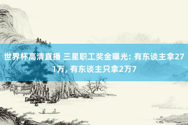 世界杯高清直播 三星职工奖金曝光: 有东谈主拿271万， 有东谈主只拿2万7