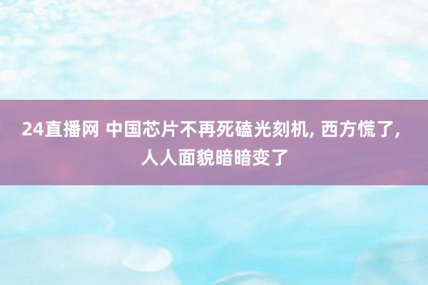 24直播网 中国芯片不再死磕光刻机， 西方慌了， 人人面貌暗暗变了