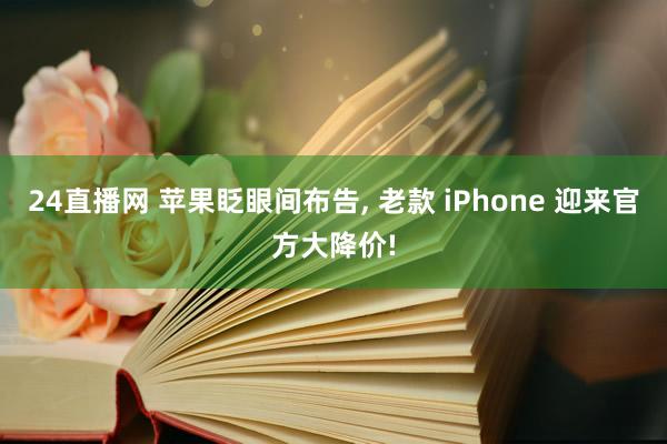24直播网 苹果眨眼间布告， 老款 iPhone 迎来官方大降价!