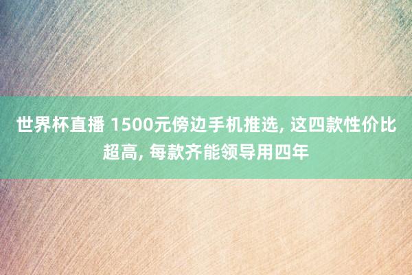 世界杯直播 1500元傍边手机推选， 这四款性价比超高， 每款齐能领导用四年
