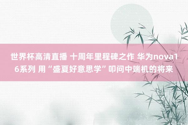 世界杯高清直播 十周年里程碑之作 华为nova16系列 用“盛夏好意思学”叩问中端机的将来