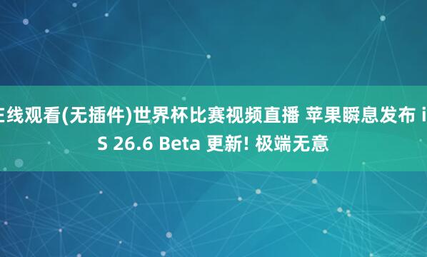 在线观看(无插件)世界杯比赛视频直播 苹果瞬息发布 iOS 26.6 Beta 更新! 极端无意