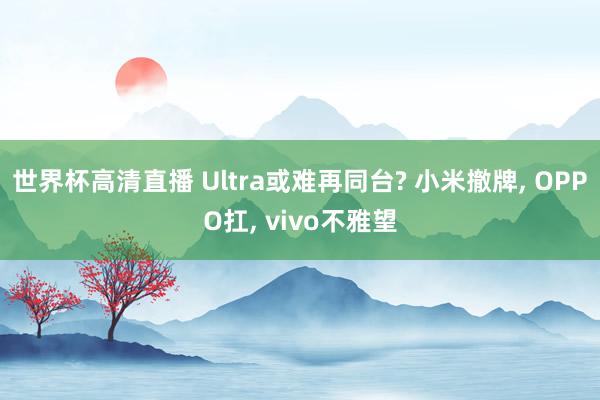 世界杯高清直播 Ultra或难再同台? 小米撤牌， OPPO扛， vivo不雅望