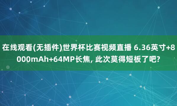 在线观看(无插件)世界杯比赛视频直播 6.36英寸+8000mAh+64MP长焦， 此次莫得短板了吧?