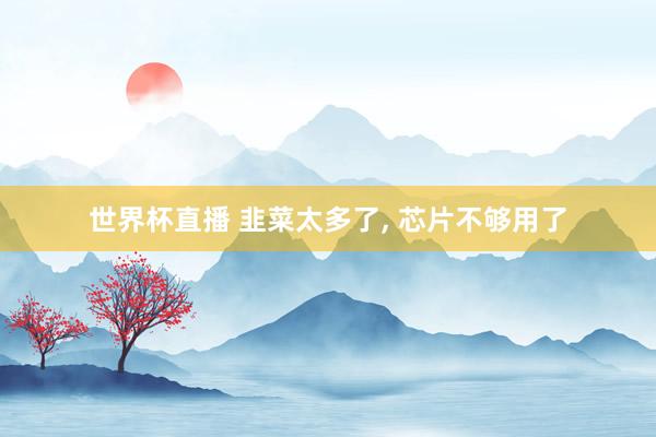 世界杯直播 韭菜太多了， 芯片不够用了