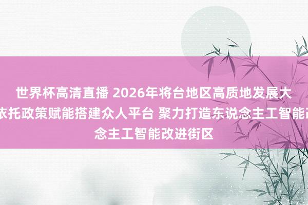 世界杯高清直播 2026年将台地区高质地发展大会举办 依托政策赋能搭建众人平台 聚力打造东说念主工智能改进街区