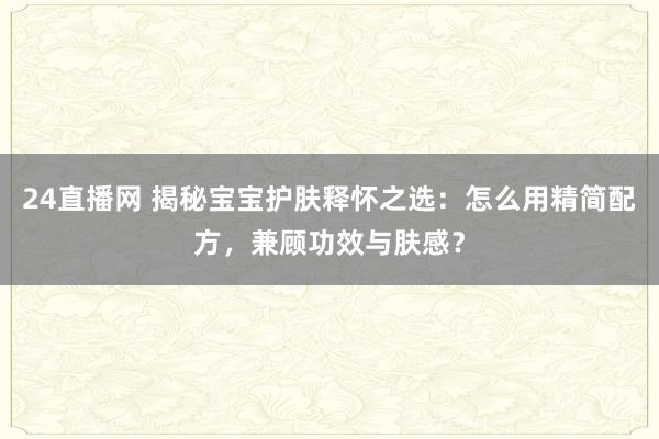 24直播网 揭秘宝宝护肤释怀之选：怎么用精简配方，兼顾功效与肤感？