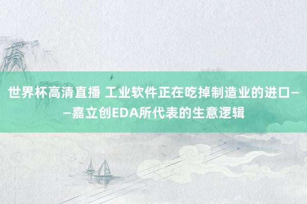 世界杯高清直播 工业软件正在吃掉制造业的进口——嘉立创EDA所代表的生意逻辑