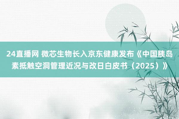 24直播网 微芯生物长入京东健康发布《中国胰岛素抵触空洞管理近况与改日白皮书（2025）》