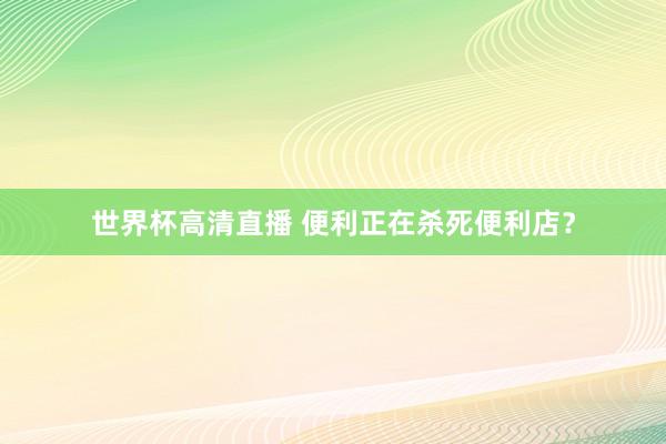世界杯高清直播 便利正在杀死便利店？