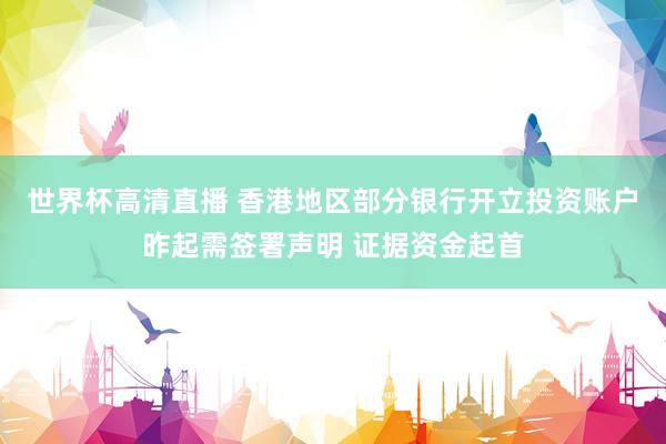 世界杯高清直播 香港地区部分银行开立投资账户昨起需签署声明 证据资金起首