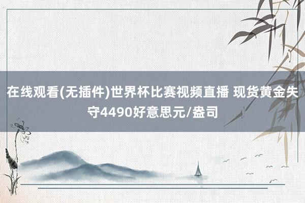 在线观看(无插件)世界杯比赛视频直播 现货黄金失守4490好意思元/盎司