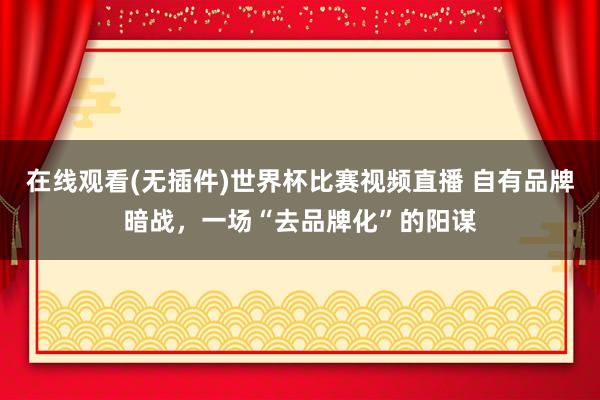 在线观看(无插件)世界杯比赛视频直播 自有品牌暗战，一场“去品牌化”的阳谋