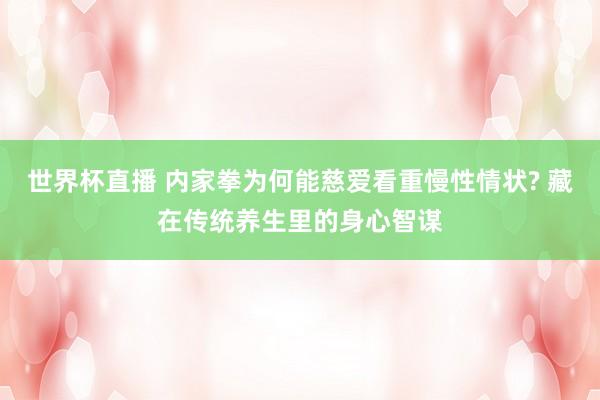 世界杯直播 内家拳为何能慈爱看重慢性情状? 藏在传统养生里的身心智谋