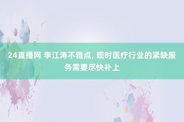 24直播网 李江涛不雅点， 现时医疗行业的紧缺服务需要尽快补上