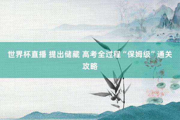世界杯直播 提出储藏 高考全过程“保姆级”通关攻略