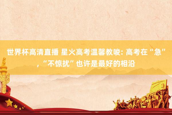 世界杯高清直播 星火高考温馨教唆: 高考在“急”， “不惊扰”也许是最好的相沿