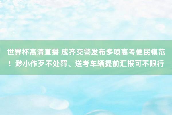 世界杯高清直播 成齐交警发布多项高考便民模范！渺小作歹不处罚、送考车辆提前汇报可不限行