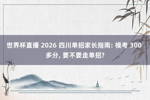 世界杯直播 2026 四川单招家长指南: 模考 300 多分， 要不要走单招?