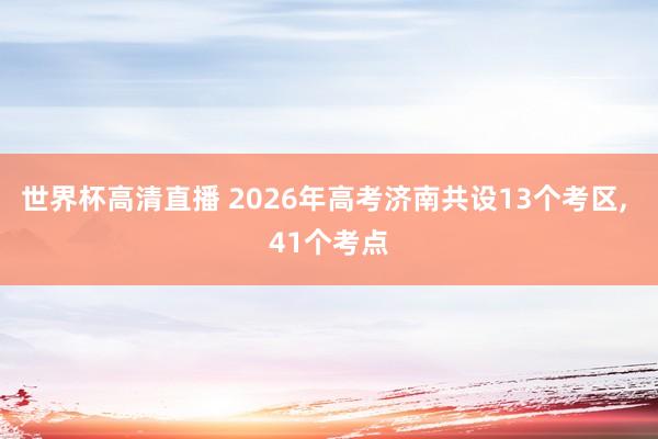 世界杯高清直播 2026年高考济南共设13个考区， 41个考点