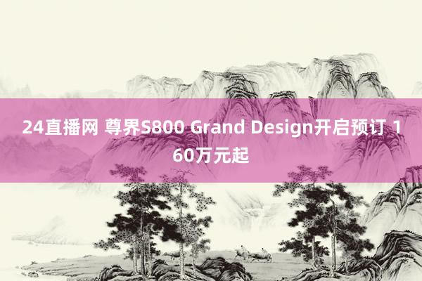 24直播网 尊界S800 Grand Design开启预订 160万元起