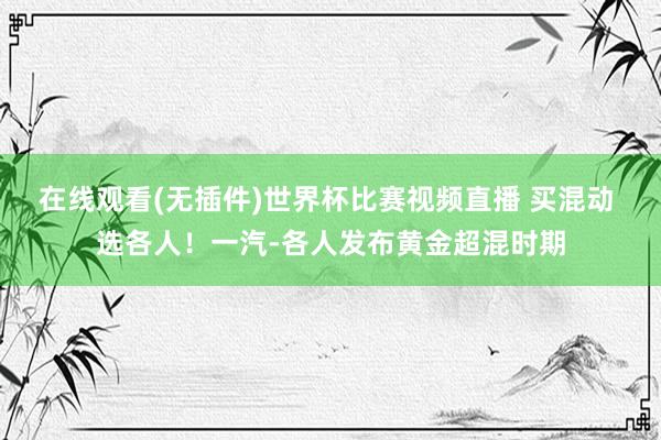 在线观看(无插件)世界杯比赛视频直播 买混动 选各人！一汽-各人发布黄金超混时期