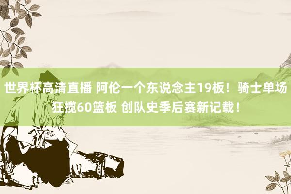 世界杯高清直播 阿伦一个东说念主19板！骑士单场狂揽60篮板 创队史季后赛新记载！