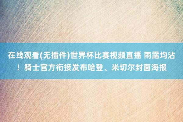 在线观看(无插件)世界杯比赛视频直播 雨露均沾！骑士官方衔接发布哈登、米切尔封面海报