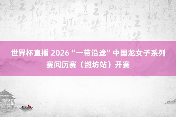 世界杯直播 2026“一带沿途”中国龙女子系列赛阅历赛（潍坊站）开赛