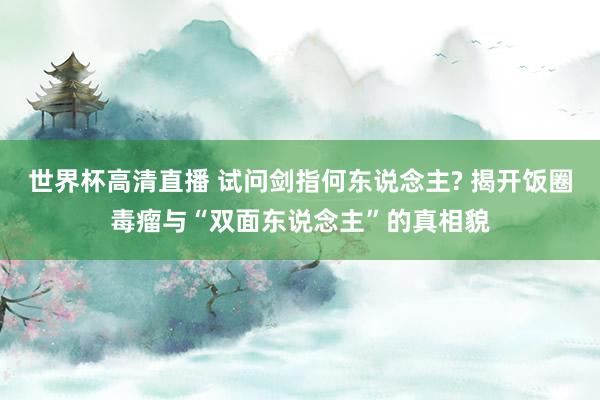 世界杯高清直播 试问剑指何东说念主? 揭开饭圈毒瘤与“双面东说念主”的真相貌