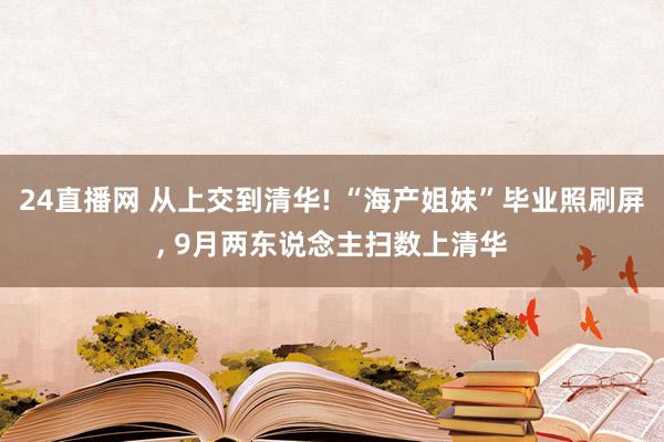24直播网 从上交到清华! “海产姐妹”毕业照刷屏， 9月两东说念主扫数上清华