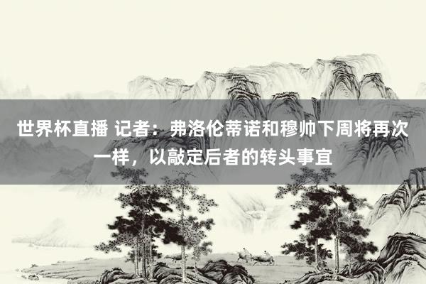 世界杯直播 记者：弗洛伦蒂诺和穆帅下周将再次一样，以敲定后者的转头事宜