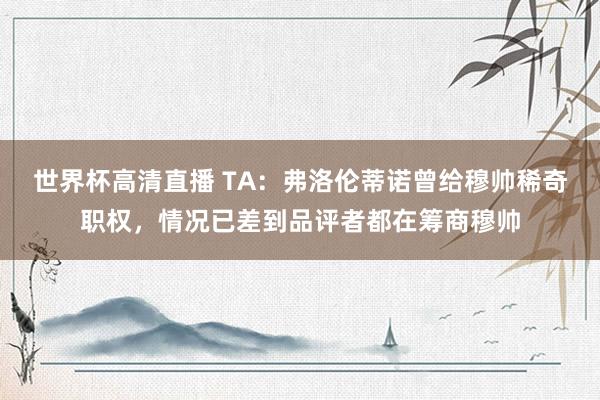 世界杯高清直播 TA：弗洛伦蒂诺曾给穆帅稀奇职权，情况已差到品评者都在筹商穆帅